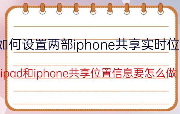 如何设置两部iphone共享实时位置 ipad和iphone共享位置信息要怎么做？